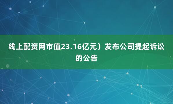 线上配资网市值23.16亿元）发布公司提起诉讼的公告