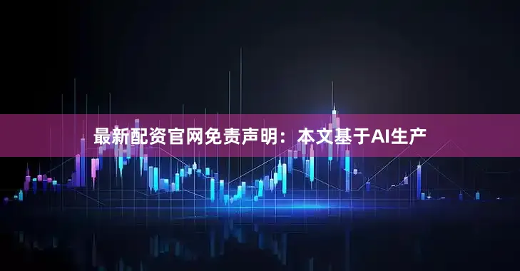 最新配资官网免责声明：本文基于AI生产