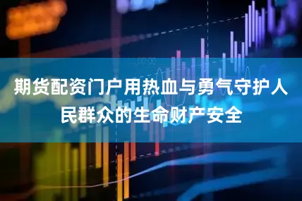 期货配资门户用热血与勇气守护人民群众的生命财产安全