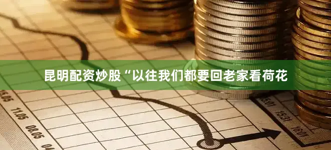 昆明配资炒股“以往我们都要回老家看荷花