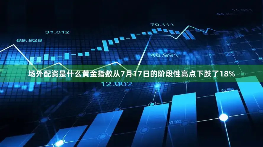 场外配资是什么黄金指数从7月17日的阶段性高点下跌了18%
