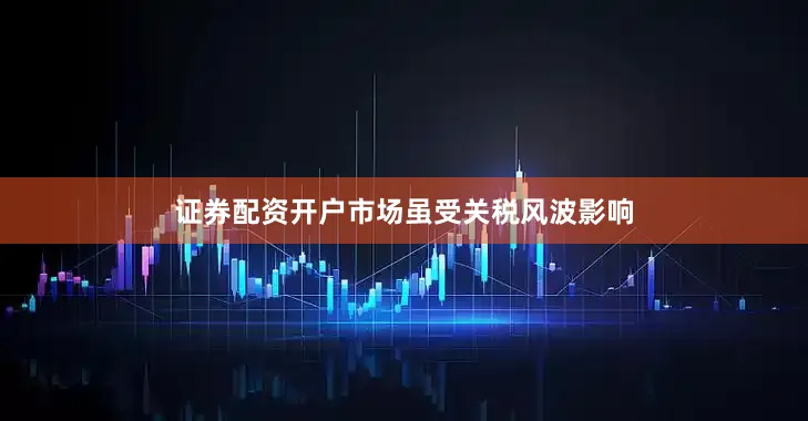 证券配资开户市场虽受关税风波影响