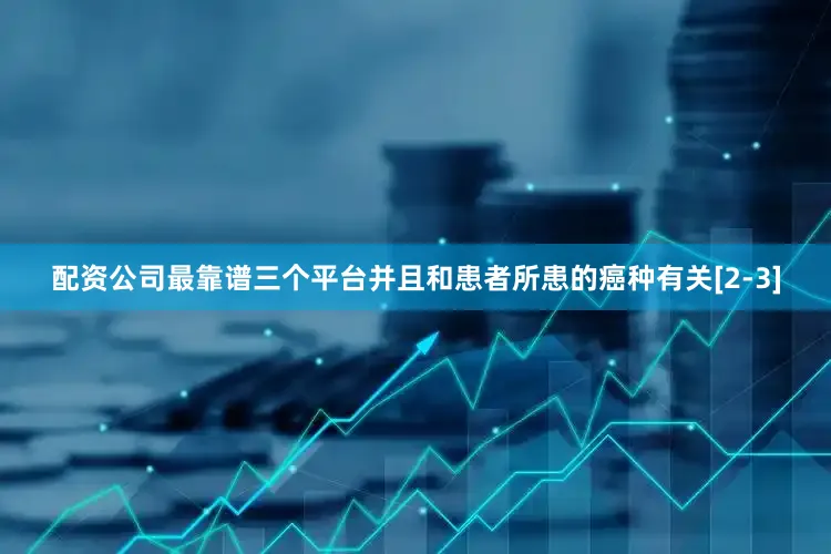 配资公司最靠谱三个平台并且和患者所患的癌种有关[2-3]