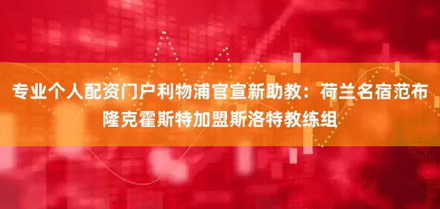 专业个人配资门户利物浦官宣新助教：荷兰名宿范布隆克霍斯特加盟斯洛特教练组