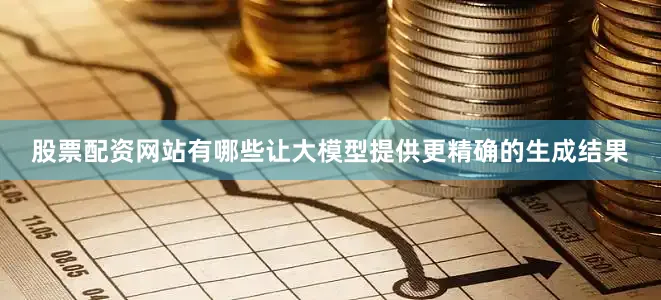 股票配资网站有哪些让大模型提供更精确的生成结果