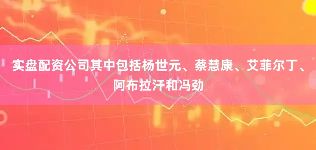 实盘配资公司其中包括杨世元、蔡慧康、艾菲尔丁、阿布拉汗和冯劲