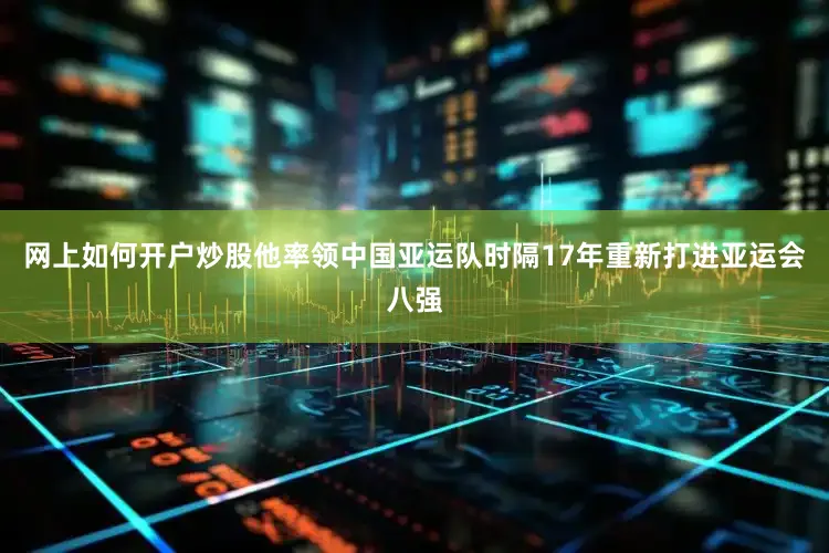 网上如何开户炒股他率领中国亚运队时隔17年重新打进亚运会八强