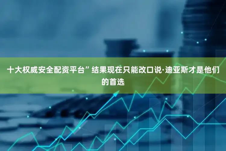 十大权威安全配资平台”结果现在只能改口说·迪亚斯才是他们的首选