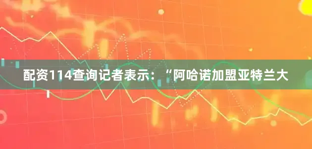 配资114查询记者表示：“阿哈诺加盟亚特兰大