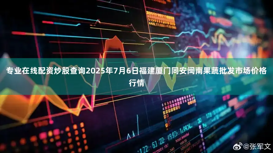 专业在线配资炒股查询2025年7月6日福建厦门同安闽南果蔬批发市场价格行情