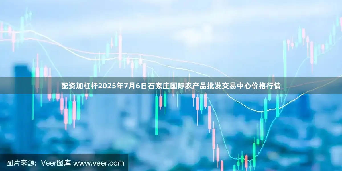 配资加杠杆2025年7月6日石家庄国际农产品批发交易中心价格行情