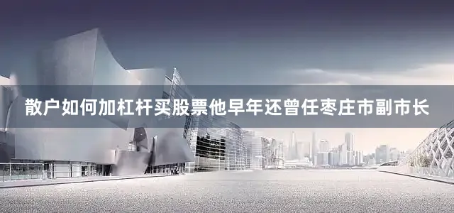 散户如何加杠杆买股票他早年还曾任枣庄市副市长