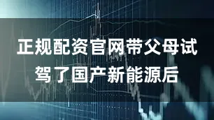 正规配资官网带父母试驾了国产新能源后