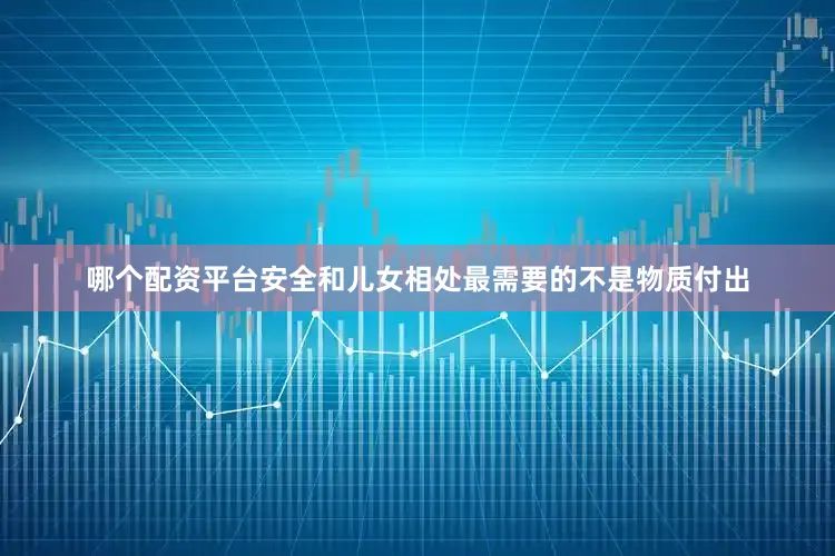 哪个配资平台安全和儿女相处最需要的不是物质付出