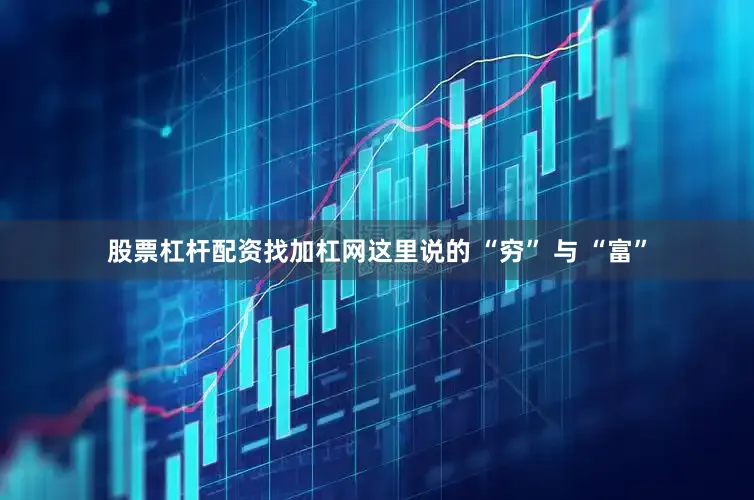 股票杠杆配资找加杠网这里说的 “穷” 与 “富”