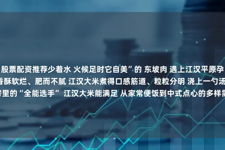 股票配资推荐少着水 火候足时它自美”的 东坡肉 遇上江汉平原孕育的 “水乡米” 五花肉炖得香酥软烂、肥而不腻 江汉大米煮得口感筋道、粒粒分明 浇上一勺汤汁 鲜味层层叠加     作为厨房里的“全能选手” 江汉大米能满足 从家常便饭到中式点心的多样需求 蒸煮后 颗粒分明、软糯弹牙 冷饭也不易回生     猛火爆炒时吸足油香 粒粒金黄不粘连 捏成饭团冷藏后 依然保持Q弹筋道 磨粉制成米糕 入口清甜细腻