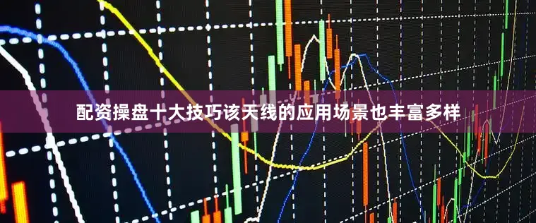 配资操盘十大技巧该天线的应用场景也丰富多样