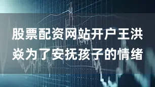 股票配资网站开户王洪焱为了安抚孩子的情绪
