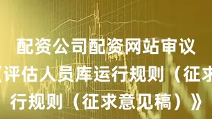 配资公司配资网站审议通过了《评估人员库运行规则（征求意见稿）》