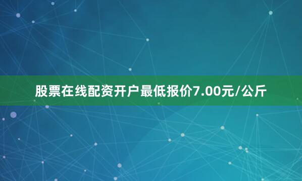 股票在线配资开户最低报价7.00元/公斤