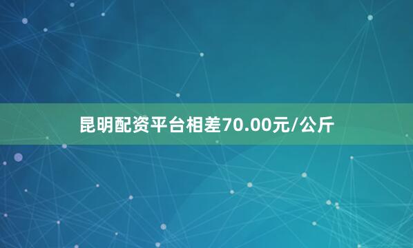 昆明配资平台相差70.00元/公斤