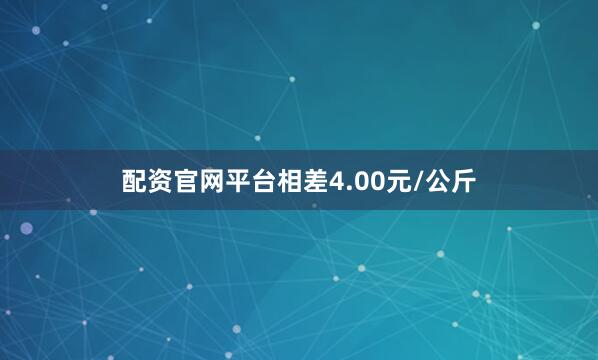 配资官网平台相差4.00元/公斤