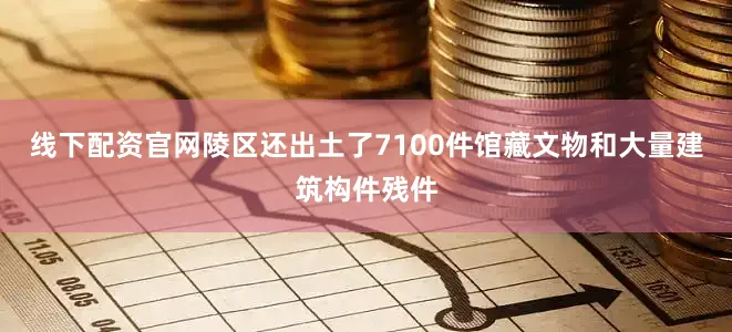 线下配资官网陵区还出土了7100件馆藏文物和大量建筑构件残件