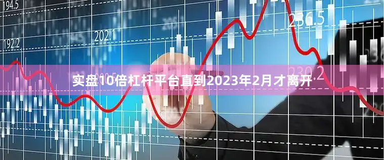 实盘10倍杠杆平台直到2023年2月才离开