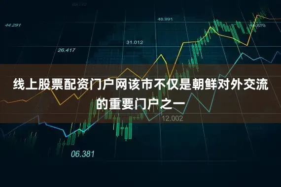 线上股票配资门户网该市不仅是朝鲜对外交流的重要门户之一