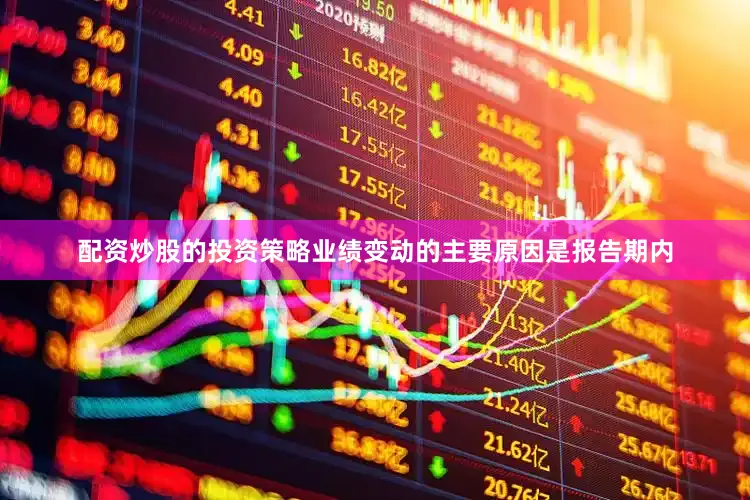 配资炒股的投资策略业绩变动的主要原因是报告期内