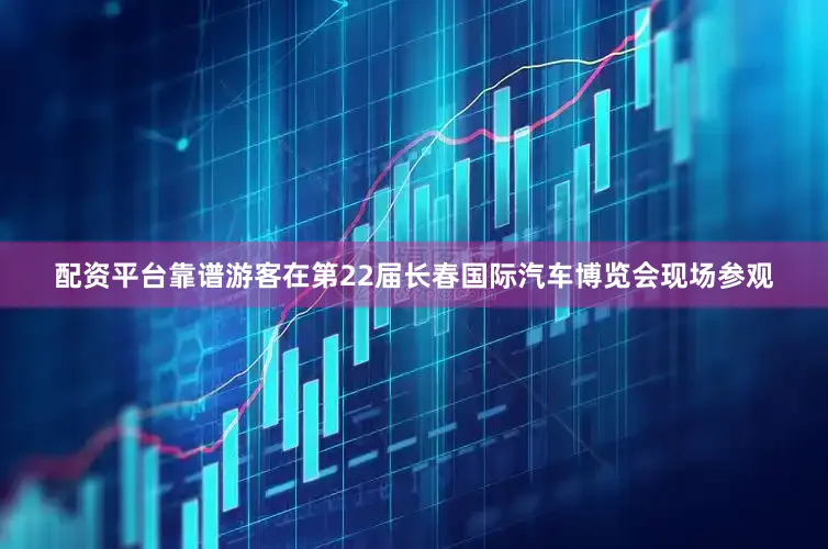 配资平台靠谱游客在第22届长春国际汽车博览会现场参观