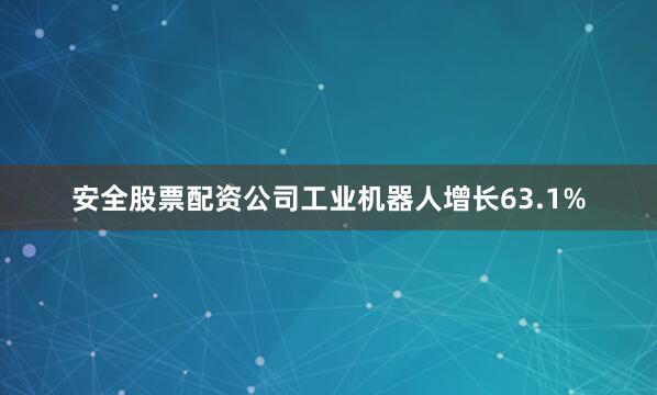 安全股票配资公司工业机器人增长63.1%