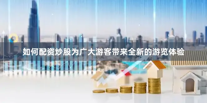如何配资炒股为广大游客带来全新的游览体验