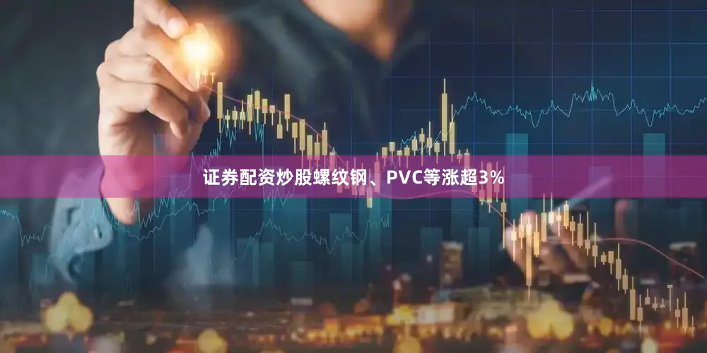证券配资炒股螺纹钢、PVC等涨超3%