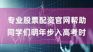 专业股票配资官网帮助同学们明年步入高考时