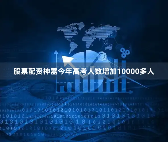 股票配资神器今年高考人数增加10000多人