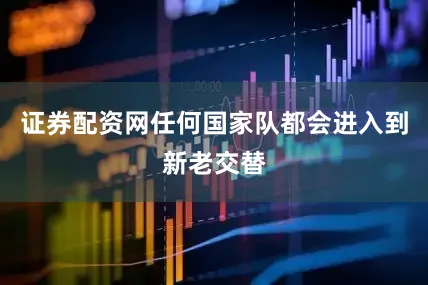 证券配资网任何国家队都会进入到新老交替