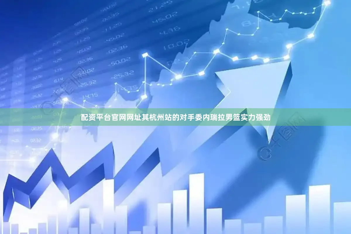配资平台官网网址其杭州站的对手委内瑞拉男篮实力强劲