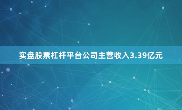 实盘股票杠杆平台公司主营收入3.39亿元