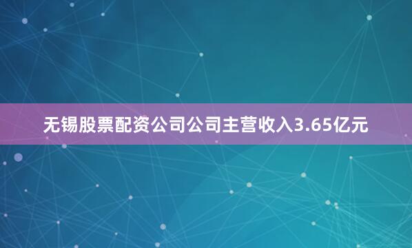 无锡股票配资公司公司主营收入3.65亿元