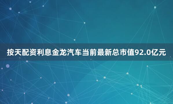 按天配资利息金龙汽车当前最新总市值92.0亿元