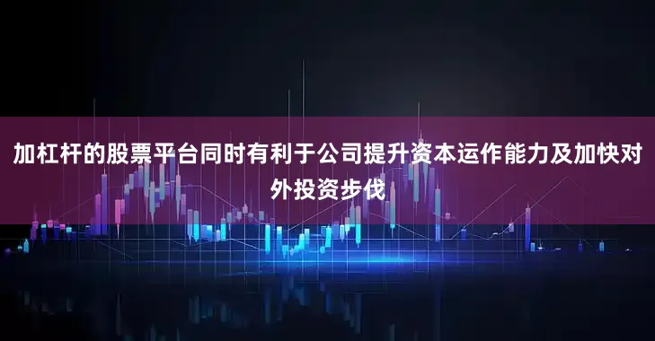 加杠杆的股票平台同时有利于公司提升资本运作能力及加快对外投资步伐