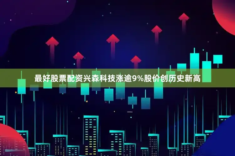 最好股票配资兴森科技涨逾9%股价创历史新高