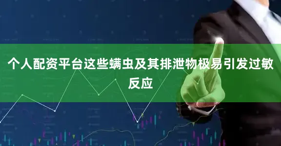 个人配资平台这些螨虫及其排泄物极易引发过敏反应