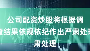 公司配资炒股将根据调查结果依规依纪作出严肃处理