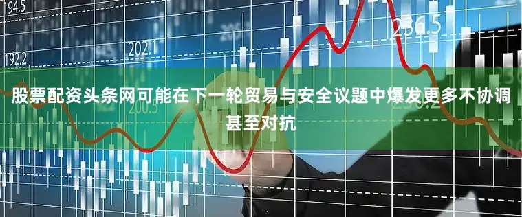 股票配资头条网可能在下一轮贸易与安全议题中爆发更多不协调甚至对抗