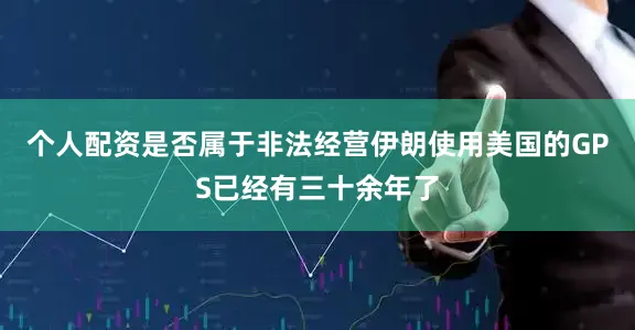个人配资是否属于非法经营伊朗使用美国的GPS已经有三十余年了