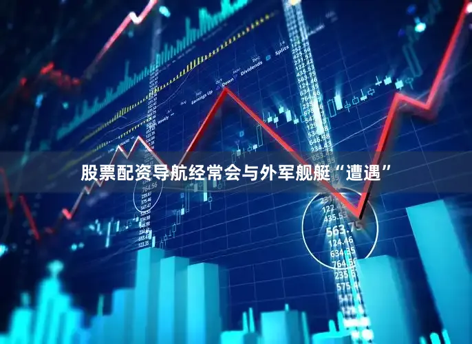 股票配资导航经常会与外军舰艇“遭遇”