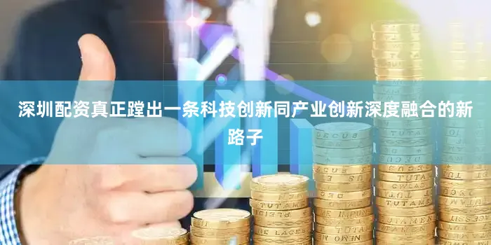 深圳配资真正蹚出一条科技创新同产业创新深度融合的新路子