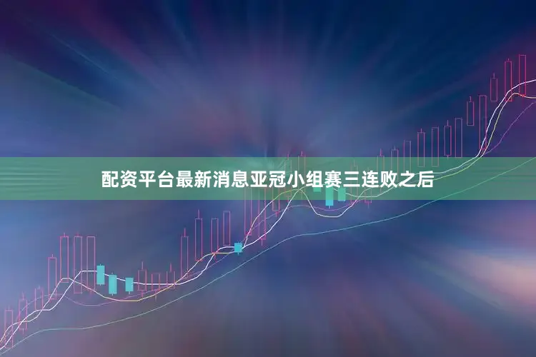 配资平台最新消息亚冠小组赛三连败之后
